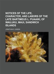 Notices of the life, character, and labors of the late Bartimeus L. Puaaiki, of Wailuku, Maui, Sandwich Islands,1154516555,9781154516555