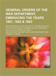 General orders of the War department, embracing the years 1861, 1862 & 1863; Adapted specially for the use of the army and navy of the United States. Chronologically arranged ... with a full alphabetical index,1130358909,9781130358902