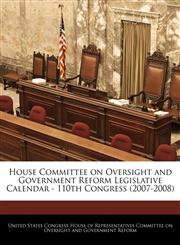 House Committee on Oversight and Government Reform Legislative Calendar - 110th Congress (2007-2008),124075857X,9781240758579