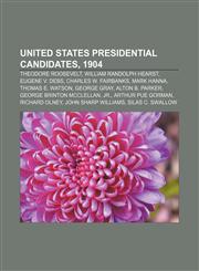 United States presidential candidates, 1904 Theodore Roosevelt, William Randolph Hearst, Eugene V. Debs, Charles W. Fairbanks, Mark Hanna,1155727789,9781155727783