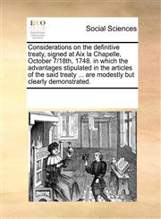 Considerations on the definitive treaty, signed at Aix la Chapelle, October 7/18th, 1748. in which the advantages stipulated in the articles of the said treaty ... are modestly but clearly demonstrated.,1170241883,9781170241882