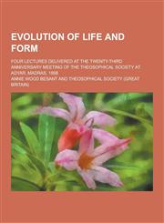Evolution of Life and Form; Four Lectures Delivered at the Twenty-Third Anniversary Meeting of the Theosophical Society at Adyar, Madras, 1898,1230201386,9781230201382