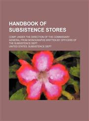 Handbook of subsistence stores; Comp. under the direction of the commissary general from monographs written by officers of the Subsistence dept,1150445440,9781150445446