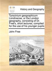 Tyrocinium geographicum Londinense, or the London geography, consisting of Dr. Free's, short lectures, compiled for the use of his younger pupils,117103976X,9781171039761