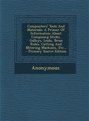 Compositors' Tools And Materials A Primer Of Information About Composing Sticks, Galleys, Leads, Brass Rules, Cutting And Mitering Machines, Etc... - Primary Source Edition,1295695715,9781295695713