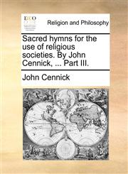 Sacred hymns for the use of religious societies. By John Cennick, ... Part III.,117057775X,9781170577752