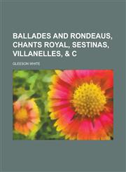 Ballades and rondeaus, chants royal, sestinas, villanelles, & c,1236932722,9781236932723