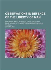 Observations in defence of the liberty of man; as a moral agent in answer to Dr. Priestley's Illustrations of philosophical necessity. By John Palmer,,1150240466,9781150240461