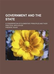 Government and the State; A Consideration of Elementary Principles and Their Practical Application,1150554800,9781150554803