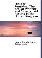 Old Age Pensions Their Actual Working and Ascertained Results in the United Kingdom,1117568180,9781117568188