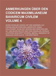 Anmerkungen über den Codicem Maximilianeum Bavaricum civilem; worin derselbe sowohl mit dem gemeinen, als ehemaligen bayerischen Landrechte genau kollationirt, sohin der Unterschied zwischen dem alt- und neuen Rechte samt den Volume 4,1230046240,9781230046242