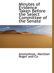 Minutes of Evidence Taken Before the Select Committee of the Senate,1140513702,9781140513704