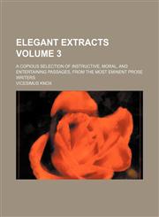 Elegant extracts Volume 3; a copious selection of instructive, moral, and entertaining passages, from the most eminent prose writers,1154321584,9781154321586