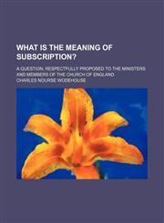 What Is the Meaning of Subscription?; A Question, Respectfully Proposed to the Ministers and Members of the Church of England,1154146642,9781154146646