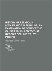 History of religious intolerance in Spain;  or, an examination of some of the causes which led to that nation's decline, tr. by I. Parker,1150851902,9781150851902