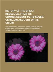 History of the Great Rebellion, from Its Commencement to Its Close, Giving an Account of Its Origin; The Secession of the Southern States, and the Formation of the Confederate Government,1234213451,9781234213459