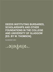 Deeds instituting bursaries, scholarships and other foundations in the college and university of Glasgow [ed. by W. Thomson].,115002528X,9781150025280