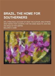 Brazil, the Home for Southerners; Or, a Practical Account of What the Author, and Others, Who Visited That Country, for the Same Objects, Saw and Did,1230284184,9781230284187