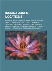 Indiana Jones - Locations Airports, Archaeological Sites, Bodies of Water, Castles and Fortresses, Cities, Continents, Countries, Eating and drinking establishments, Islands, Landforms, Landmarks, Medical Centers, Military Installations,1234826658,9781234826659