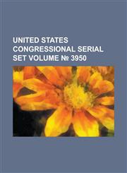 United States Congressional Serial Set Volume 3950,1234069784,9781234069780