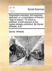 Dogmatism exposed, and sophistry detected or, a confutation of Paine's "Age of reason." To which is prefixed, a brief account of the replies already published. By Daniel M'Neille, A.M.,117005403X,9781170054031