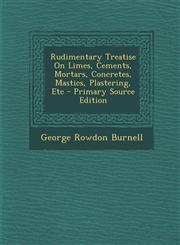 Rudimentary Treatise On Limes, Cements, Mortars, Concretes, Mastics, Plastering, Etc - Primary Source Edition,1293283223,9781293283226