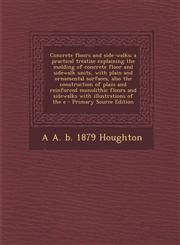Concrete Floors and Side-Walks; A Practical Treatise Explaining the Molding of Concrete Floor and Sidewalk Units, with Plain and Ornamental Surfaces,,1295884682,9781295884681