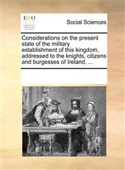 Considerations on the present state of the military establishment of this kingdom, addressed to the knights, citizens and burgesses of Ireland, ...,1170764428,9781170764428