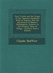 First Truths and the Origin of Our Opinions Explained With an Enquiry Into the Sentiments of Modern Philosophers, Relative to Our Primary Ideas of Things - Primary Source Edition,1295893010,9781295893010