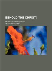 Behold the Christ!; An Epic of the New Theism,1459055292,9781459055292