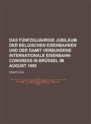 Das Funfzigjahrige Jubilaum Der Belgischen Eisenbahnen Und Der Damit Verbundene Internationale Eisenbahn-Congress in Brussel Im August 1885,1236455231,9781236455239