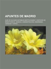 Apuntes de Madrid; Guia de Sus Mas Notables Instituciones y Edificios de Beneficencia, Sanidad, Administracion, Ensenanza, Ciencias y Artes ...,1234067633,9781234067632