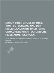 Durch einen großen Theil von Teutschland und den Niederlanden bis nach Paris gemachete architectonische Reise-Anmerckungen; zu d. vollst. Goldmannischen Bau-Kunst 6. Th. als ein Anhang,1236923685,9781236923684