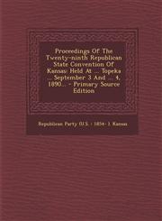 Proceedings of the Twenty-Ninth Republican State Convention of Kansas Held at ... Topeka ... September 3 and ... 4, 1890... - Primary Source Edition,1294365703,9781294365709