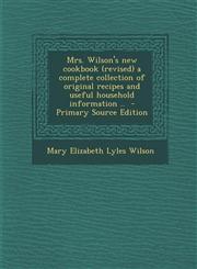 Mrs. Wilson's New Cookbook (Revised) a Complete Collection of Original Recipes and Useful Household Information .. - Primary Source Edition,129363803X,9781293638033