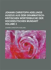 Johann Christoph Adelungs Auszug aus dem grammatisch-kritischen Wörterbuche der Hochdeutschen Mundart Volume 3,1230121722,9781230121727