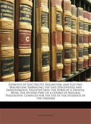 Elements of Electricity, Magnetism, and Electro-Magnetism Embracing the Late Discoveries and Improvements, Digested Into the Form of a Treatise, Being the Second Part of a Course of Natural Philosophy, Compiled for the Use of the Students of the Universi,1142293831,9781142293833