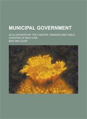 Municipal government; as illustrated by the charter, finances and public charities of New York,1234294575,9781234294571