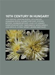 16th century in Hungary 16th-century Croatian people, 16th-century Hungarian people, Elizabeth Báthory, Stephen Báthory, Sigismund Báthory,1158152043,9781158152049