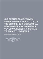 Old English Plays (Volume 5);  Women beware women Trick to catch the old one, by T. Middleton.  A new wonder, a woman never vext, by W. Rowley.  Appius and Virginia, by J. Webster,1150802065,9781150802065