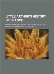 Little Arthur's History of France; From the Earliest Times to the Fall of the Second Empire With Map and Illustrations,1151026751,9781151026750