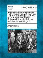 Arguments and Judgment of The Mayor's Court of The City of New-York, in a Cause Between Elizabeth Rutgers and Joshua Waddington,1275083986,9781275083981