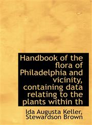 Handbook of the flora of Philadelphia and vicinity, containing data relating to the plants within th,1115580833,9781115580830