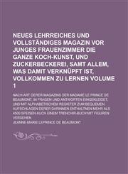 Neues lehrreiches und vollständiges Magazin vor junges Frauenzimmer die ganze Koch-Kunst, und Zuckerbeckerei, samt allem, was damit verknüpft ist, vollkommen zu lernen; Nach Art derer Magazins der Madame le Prince de Beaumont, Volume 1,1236999495,9781236999498