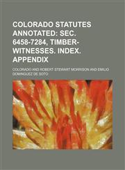 Colorado Statutes Annotated;  Sec. 6458-7284, timber-witnesses. Index. Appendix,123104392X,9781231043929
