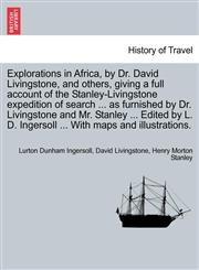 Explorations in Africa, by Dr. David Livingstone, and others, giving a full account of the Stanley-Livingstone expedition of search ... as furnished by Dr. Livingstone and Mr. Stanley ... Edited by L. D. Ingersoll ... With maps and illustrations.,1241515182,9781241515188