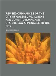 Revised ordinances of the city of Galesburg, Illinois and constitutional and statute law applicable to the city,1150048166,9781150048166