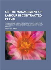 On the management of labour in contracted pelvis; an inaugural thesis, for which a first prize was awarded by the Minister of Public Instruction of France,1234387948,9781234387945