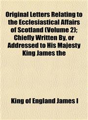 Original Letters Relating to the Ecclesiastical Affairs of Scotland (Volume 2); Chiefly Written By, or Addressed to His Majesty King James the,1152790676,9781152790674