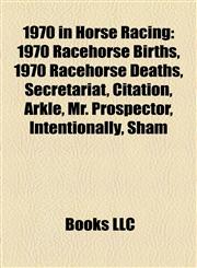 1970 in Horse Racing 1970 Racehorse Births, 1970 Racehorse Deaths, Secretariat, Citation, Arkle, Mr. Prospector, Intentionally, Sham,1157748848,9781157748847